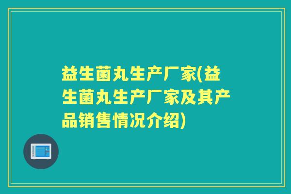 益生菌丸生产厂家(益生菌丸生产厂家及其产品销售情况介绍) 益生菌丸生产厂家(益生菌丸生产厂家及其产品销售情况介绍)