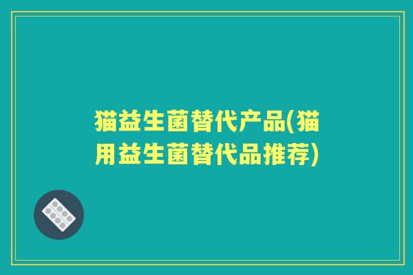 猫益生菌替代产品(猫用益生菌替代品推荐) 猫益生菌替代产品(猫用益生菌替代品推荐)