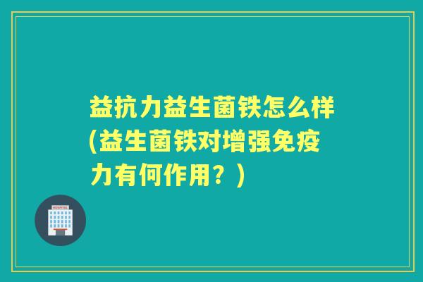 益抗力益生菌铁怎么样(益生菌铁对增强力有何作用？)