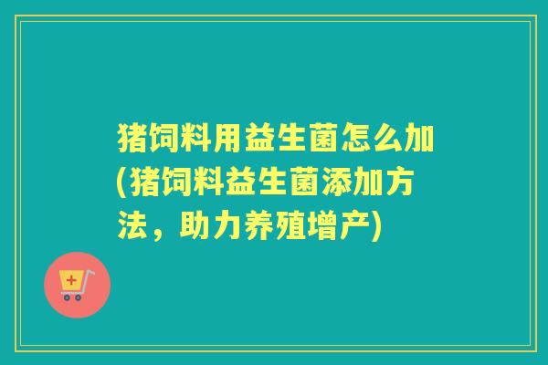 猪饲料用益生菌怎么加(猪饲料益生菌添加方法,助力养殖增产) 猪饲料用益生菌怎么加(猪饲料益生菌添加方法,助力养殖增产)