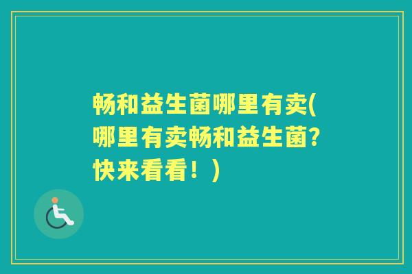 畅和益生菌哪里有卖(哪里有卖畅和益生菌?快来看看!) 畅和益生菌哪里有卖(哪里有卖畅和益生菌?快来看看!)