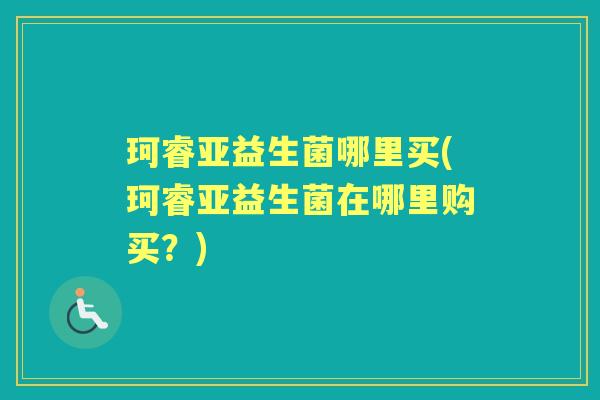 珂睿亚益生菌哪里买(珂睿亚益生菌在哪里购买？)