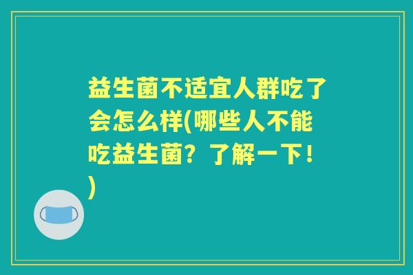 益生菌不适宜人群吃了会怎么样(哪些人不能吃益生菌？了解一下！)
