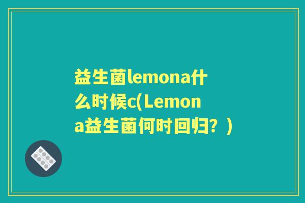 益生菌lemona什么时候c(Lemona益生菌何时回归?) 益生菌lemona什么时候c(Lemona益生菌何时回归?)