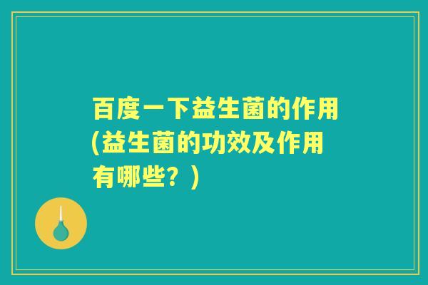 百度一下益生菌的作用(益生菌的功效及作用有哪些？)