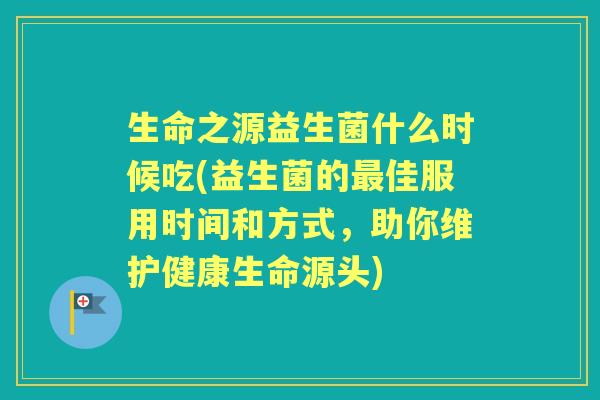 生命之源益生菌什么时候吃(益生菌的佳服用时间和方式,助你维护健康生命源头) 生命之源益生菌什么时候吃(益生菌的佳服用时间和方式,助你维护健康生命源头)