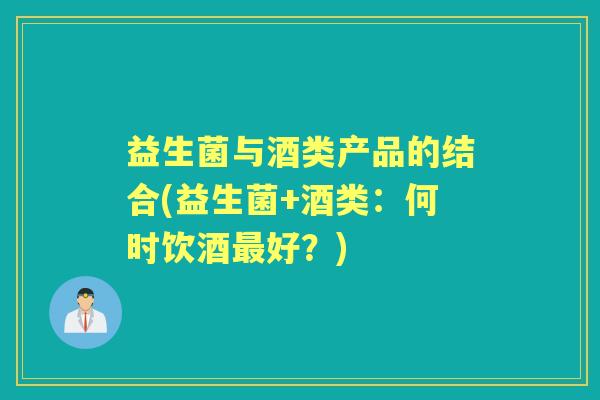 益生菌与酒类产品的结合(益生菌+酒类:何时饮酒好?) 益生菌与酒类产品的结合(益生菌+酒类:何时饮酒好?)