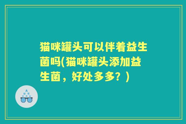 猫咪罐头可以伴着益生菌吗(猫咪罐头添加益生菌，好处多多？)