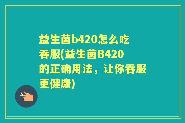 益生菌b420怎么吃吞服(益生菌B420的正确用法,让你吞服更健康) 益生菌b420怎么吃吞服(益生菌B420的正确用法,让你吞服更健康)