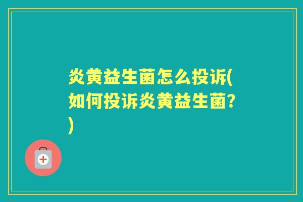炎黄益生菌怎么投诉(如何投诉炎黄益生菌?) 炎黄益生菌怎么投诉(如何投诉炎黄益生菌?)