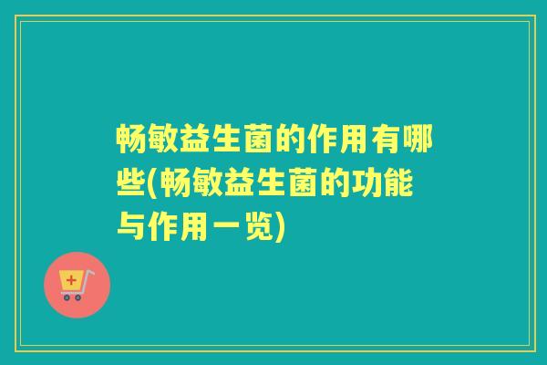 畅敏益生菌的作用有哪些(畅敏益生菌的功能与作用一览)