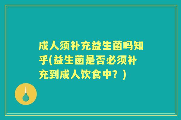 成人须补充益生菌吗知乎(益生菌是否必须补充到成人饮食中?) 成人须补充益生菌吗知乎(益生菌是否必须补充到成人饮食中?)