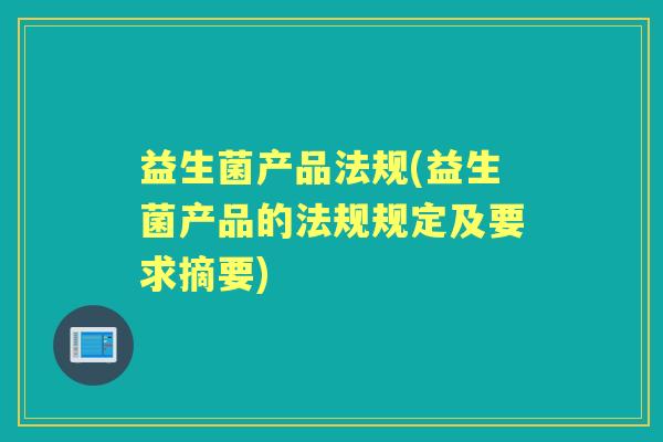益生菌产品法规(益生菌产品的法规规定及要求摘要)