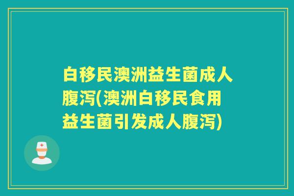 白移民澳洲益生菌成人(澳洲白移民食用益生菌引发成人) 白移民澳洲益生菌成人(澳洲白移民食用益生菌引发成人)