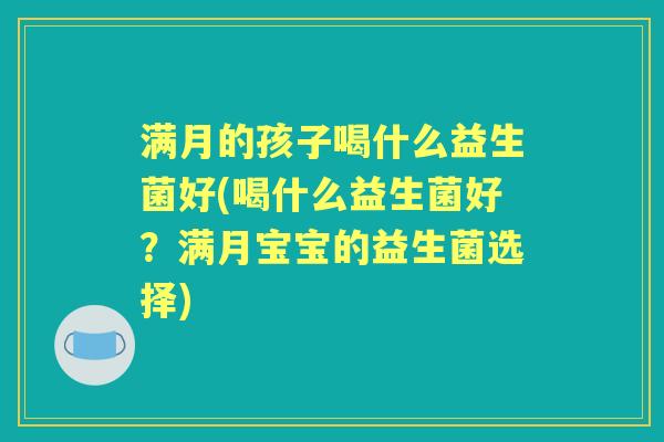满月的孩子喝什么益生菌好(喝什么益生菌好?满月宝宝的益生菌选择) 满月的孩子喝什么益生菌好(喝什么益生菌好?满月宝宝的益生菌选择)