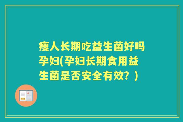 瘦人长期吃益生菌好吗孕妇(孕妇长期食用益生菌是否安全有效？)