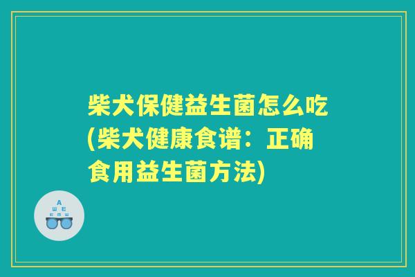 柴犬保健益生菌怎么吃(柴犬健康食谱:正确食用益生菌方法) 柴犬保健益生菌怎么吃(柴犬健康食谱:正确食用益生菌方法)