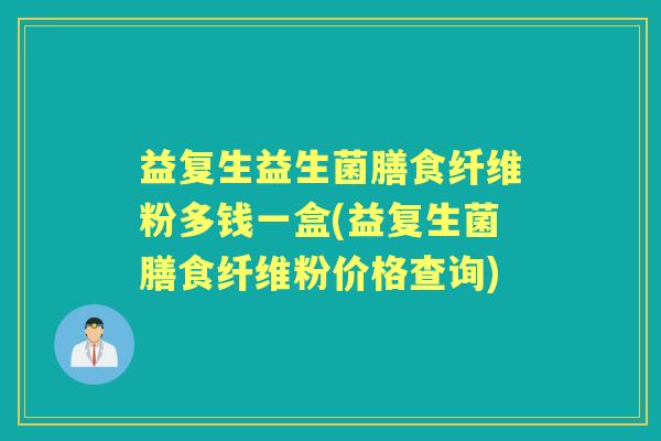 益复生益生菌膳食纤维粉多钱一盒(益复生菌膳食纤维粉价格查询) 益复生益生菌膳食纤维粉多钱一盒(益复生菌膳食纤维粉价格查询)