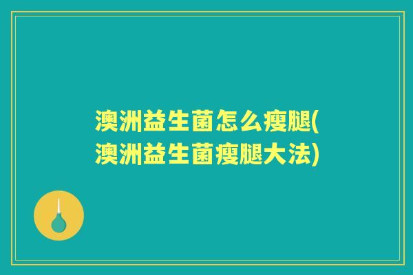 澳洲益生菌怎么瘦腿(澳洲益生菌瘦腿大法) 澳洲益生菌怎么瘦腿(澳洲益生菌瘦腿大法)