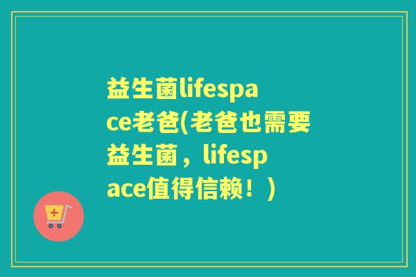 益生菌lifespace老爸(老爸也需要益生菌,lifespace值得信赖!) 益生菌lifespace老爸(老爸也需要益生菌,lifespace值得信赖!)