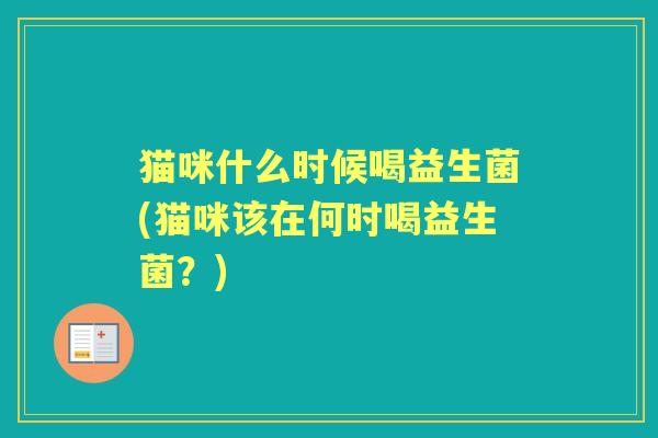 猫咪什么时候喝益生菌(猫咪该在何时喝益生菌?) 猫咪什么时候喝益生菌(猫咪该在何时喝益生菌?)