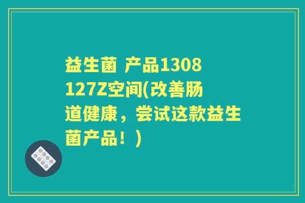 益生菌 产品1308127Z空间(改善肠道健康,尝试这款益生菌产品!) 益生菌 产品1308127Z空间(改善肠道健康,尝试这款益生菌产品!)