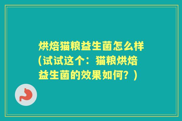 烘焙猫粮益生菌怎么样(试试这个:猫粮烘焙益生菌的效果如何?) 烘焙猫粮益生菌怎么样(试试这个:猫粮烘焙益生菌的效果如何?)
