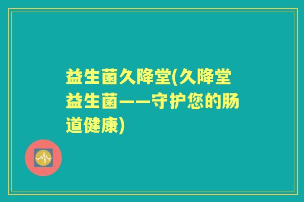 益生菌久降堂(久降堂益生菌——守护您的肠道健康)