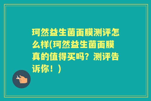 珂然益生菌面膜测评怎么样(珂然益生菌面膜真的值得买吗？测评告诉你！)
