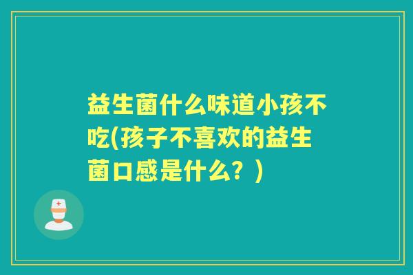 益生菌什么味道小孩不吃(孩子不喜欢的益生菌口感是什么?) 益生菌什么味道小孩不吃(孩子不喜欢的益生菌口感是什么?)