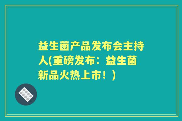 益生菌产品发布会主持人(重磅发布:益生菌新品火热上市!) 益生菌产品发布会主持人(重磅发布:益生菌新品火热上市!)