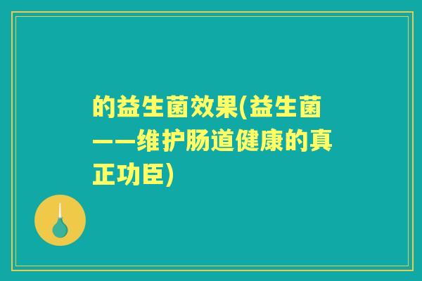 的益生菌效果(益生菌——维护肠道健康的真正功臣) 的益生菌效果(益生菌——维护肠道健康的真正功臣)