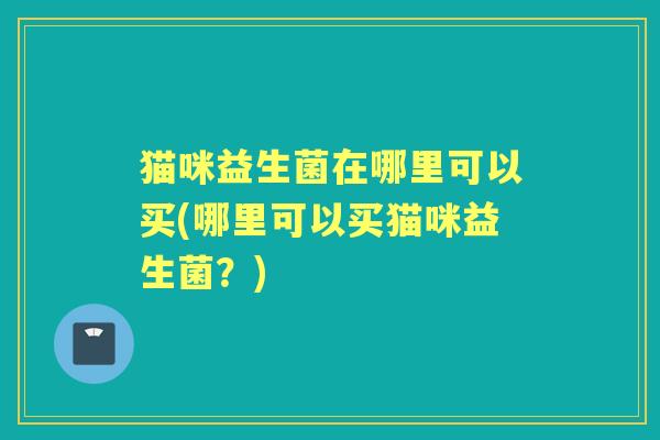 猫咪益生菌在哪里可以买(哪里可以买猫咪益生菌?) 猫咪益生菌在哪里可以买(哪里可以买猫咪益生菌?)