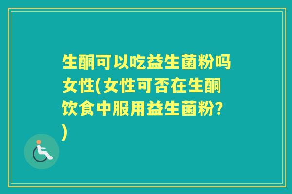 生酮可以吃益生菌粉吗女性(女性可否在生酮饮食中服用益生菌粉?) 生酮可以吃益生菌粉吗女性(女性可否在生酮饮食中服用益生菌粉?)