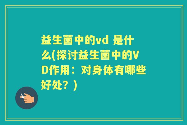 益生菌中的vd 是什么(探讨益生菌中的VD作用：对身体有哪些好处？)