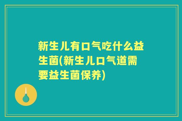 新生儿有口气吃什么益生菌(新生儿口气道需要益生菌保养) 新生儿有口气吃什么益生菌(新生儿口气道需要益生菌保养)