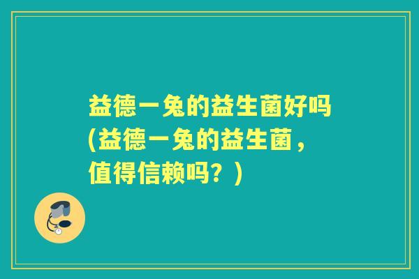 益德一兔的益生菌好吗(益德一兔的益生菌,值得信赖吗?) 益德一兔的益生菌好吗(益德一兔的益生菌,值得信赖吗?)
