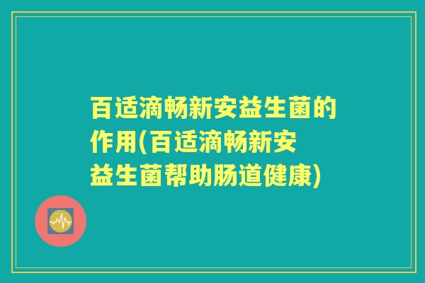 百适滴畅新安益生菌的作用(百适滴畅新安 益生菌帮助肠道健康) 百适滴畅新安益生菌的作用(百适滴畅新安 益生菌帮助肠道健康)