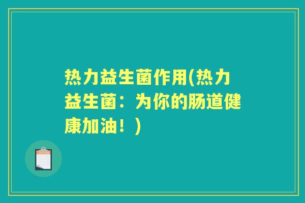 热力益生菌作用(热力益生菌:为你的肠道健康加油!) 热力益生菌作用(热力益生菌:为你的肠道健康加油!)