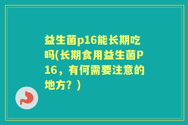 益生菌p16能长期吃吗(长期食用益生菌P16,有何需要注意的地方?) 益生菌p16能长期吃吗(长期食用益生菌P16,有何需要注意的地方?)