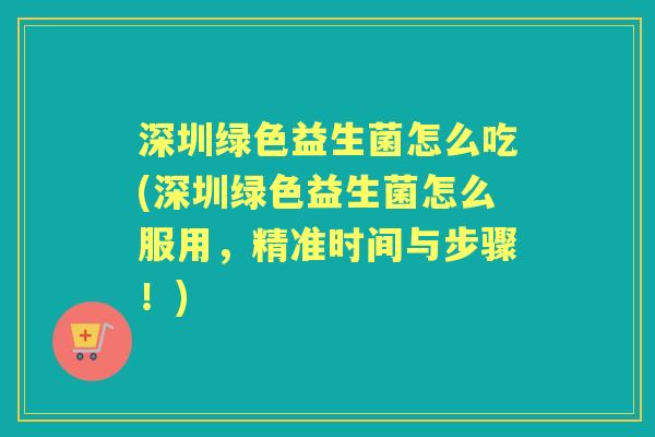深圳绿色益生菌怎么吃(深圳绿色益生菌怎么服用,精准时间与步骤!) 深圳绿色益生菌怎么吃(深圳绿色益生菌怎么服用,精准时间与步骤!)