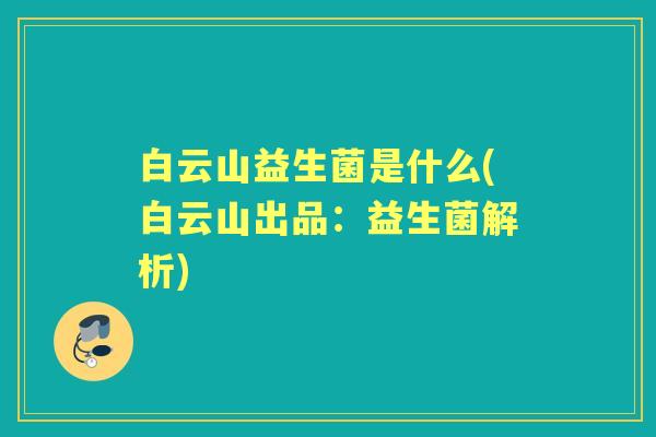 白云山益生菌是什么(白云山出品:益生菌解析) 白云山益生菌是什么(白云山出品:益生菌解析)