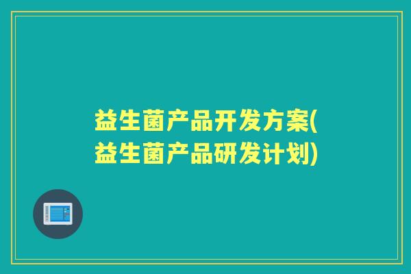 益生菌产品开发方案(益生菌产品研发计划) 益生菌产品开发方案(益生菌产品研发计划)