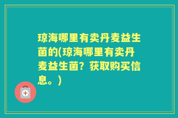 琼海哪里有卖丹麦益生菌的(琼海哪里有卖丹麦益生菌?获取购买信息。) 琼海哪里有卖丹麦益生菌的(琼海哪里有卖丹麦益生菌?获取购买信息。)