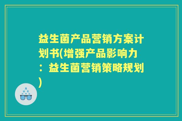 益生菌产品营销方案计划书(增强产品影响力：益生菌营销策略规划)