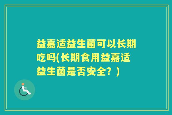 益嘉适益生菌可以长期吃吗(长期食用益嘉适益生菌是否安全？)