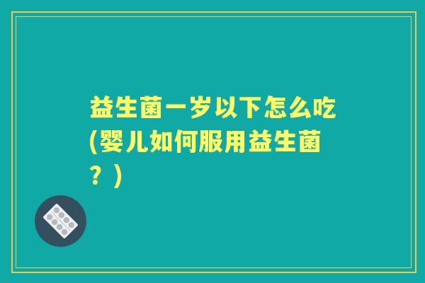 益生菌一岁以下怎么吃(婴儿如何服用益生菌?) 益生菌一岁以下怎么吃(婴儿如何服用益生菌?)