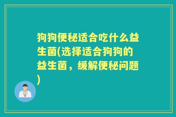 狗狗适合吃什么益生菌(选择适合狗狗的益生菌，缓解问题)
