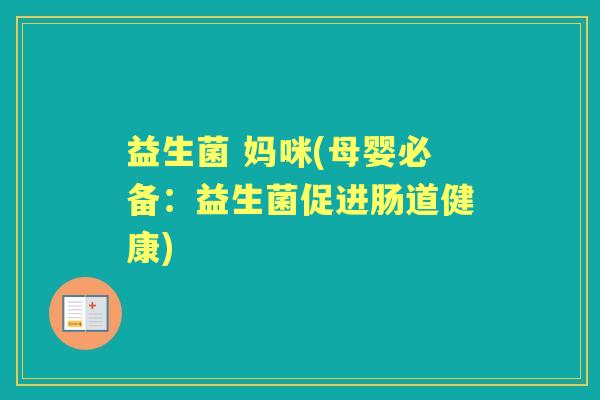 益生菌 妈咪(母婴必备:益生菌促进肠道健康) 益生菌 妈咪(母婴必备:益生菌促进肠道健康)