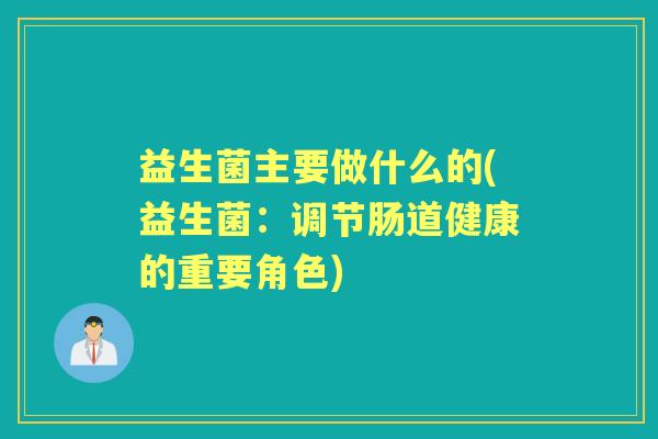 益生菌主要做什么的(益生菌:调节肠道健康的重要角色) 益生菌主要做什么的(益生菌:调节肠道健康的重要角色)